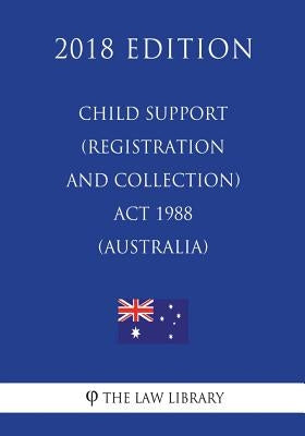 Child Support (Registration and Collection) Act 1988 (Australia) (2018 Edition) by The Law Library