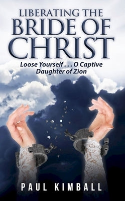 Liberating the Bride of Christ: Loose Yourself . . . O Captive Daughter of Zion by Kimball, Paul