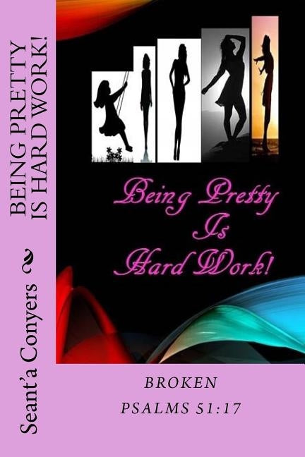 Being Pretty Is Hard Work!: Broken Psalms 51;17 by Conyers, Seant'a