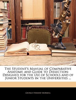 The Student's Manual of Comparative Anatomy, and Guide to Dissection: Designed for the Use of Schools and of Junior Students in the Universities ... by Morrell, George Herbert