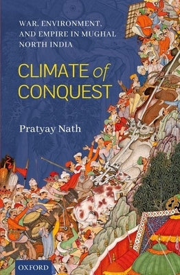 Climate of Conquest: War, Environment, and Empire in Mughal North India by Nath, Pratyay