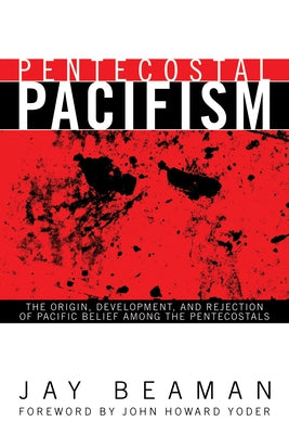 Pentecostal Pacifism: The Origin, Development, and Rejection of Pacific Belief Among the Pentecostals by Beaman, Jay