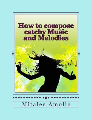 How to compose catchy Music and Melodies by Amolic, Romalee Anant