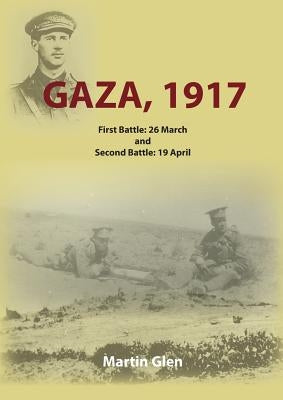 Gaza 1917: First Battle 26 March and Second Battle 19 April by Glen, Martin J.