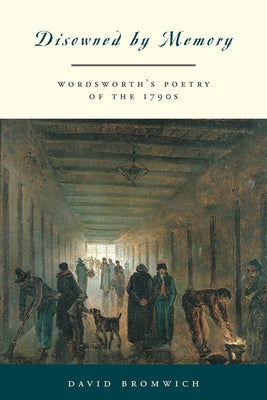 Disowned by Memory: Wordsworth's Poetry of the 1790s by Bromwich, David