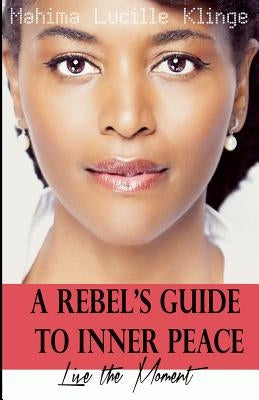 A Rebel's Guide to Inner Peace: Live The Moment by Klinge, Mahima Lucille