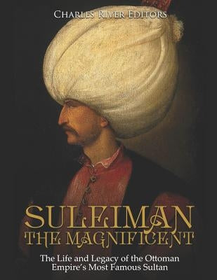 Suleiman the Magnificent: The Life and Legacy of the Ottoman Empire's Most Famous Sultan by Charles River Editors