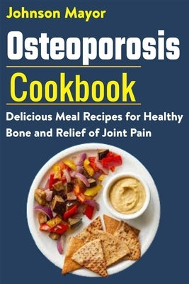 Osteoporosis Cookbook: Delicious Meal Recipes for Healthy Bone and Relief of Join Pain by Mayor, Johnson