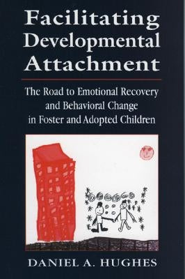 Facilitating Developmental Attachment: The Road to Emotional Recovery and Behavioral Change in Foster and Adopted Children by Hughes, Daniel A.