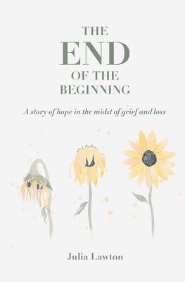The End of the Beginning: A story of hope in the midst of grief and loss by Lawton, Julia