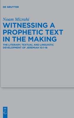 Witnessing a Prophetic Text in the Making: The Literary, Textual and Linguistic Development of Jeremiah 10:1-16 by Mizrahi, Noam