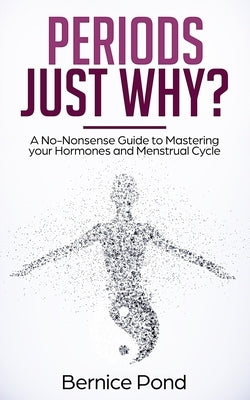 Periods...Just Why?: A No-Nonsense Guide to Mastering your Hormones and Menstrual Cycle by Pond, Bernice