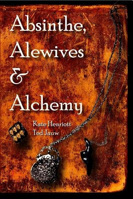 Absinthe, Alewives and Alchemy by Henriott-Jauw, Kate