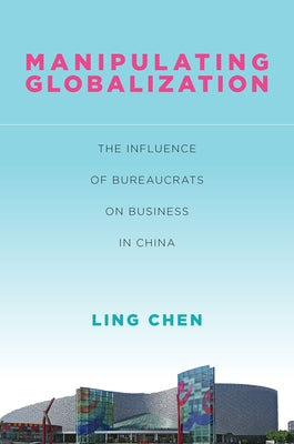 Manipulating Globalization: The Influence of Bureaucrats on Business in China by Chen, Ling