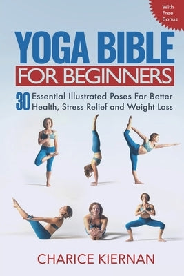 The Yoga Bible For Beginners: 30 Essential Illustrated Poses For Better Health, Stress Relief and Weight Loss by Kiernan, Charice