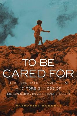 To Be Cared for: The Power of Conversion and Foreignness of Belonging in an Indian Slumvolume 20 by Roberts, Nathaniel