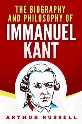 The Biography and Philosophy of Immanuel Kant by Russell, Arthur