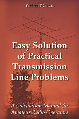 Easy Solution of Practical Transmission Line Problems: A Calculation Manual for Amateur Radio Operators by Cowan, William Troy