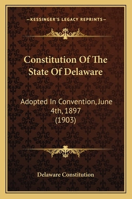 Constitution Of The State Of Delaware: Adopted In Convention, June 4th, 1897 (1903) by Delaware Constitution