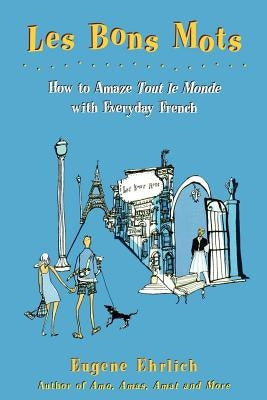 Les Bons Mots: How to Amaze Tout Le Monde with Everyday French by Ehrlich, Eugene