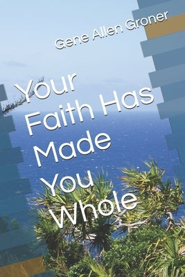 Your Faith Has Made You Whole by Groner, Gene Allen