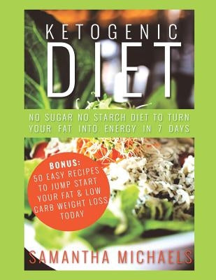 Ketogenic Diet: No Sugar No Starch Diet To Turn Your Fat Into Energy In 7 Days (Bonus: 50 Easy Recipes To Jump Start Your Fat & Low Ca by Michaels, Samantha