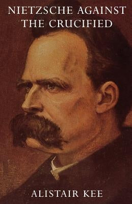 Nietzsche Against the Crucified by Kee, Alistair