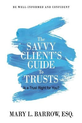 The Savvy Client's Guide to Trusts: Is a Trust Right for You? by Barrow, Mary L.