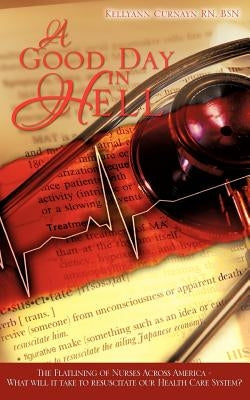 A Good Day in Hell - The Flatlining of Nurses Across America -What Will It Take to Resuscitate Our Health Care System? by Curnayn, Kellyann