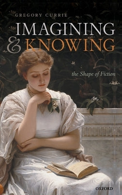Imagining and Knowing: The Shape of Fiction by Currie, Gregory