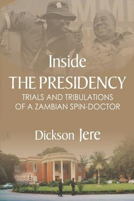 Inside the Presidency: The Trials & Tribulations of a Zambian Spin Doctor by Jere, Dickson