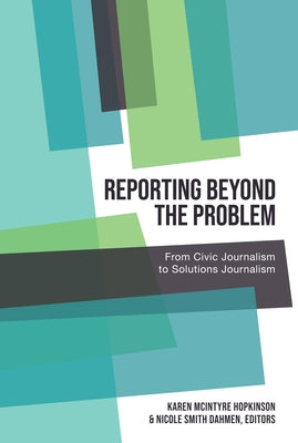 Reporting Beyond the Problem: From Civic Journalism to Solutions Journalism by Kitch, Carolyn