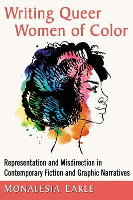Writing Queer Women of Color: Representation and Misdirection in Contemporary Fiction and Graphic Narratives by Earle, Monalesia