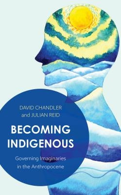 Becoming Indigenous: Governing Imaginaries in the Anthropocene by Chandler, David