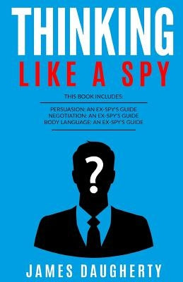 Thinking: Like a Spy: 3 Manuscripts - Persuasion an Ex-Spy's Guide, Negotiation an Ex-Spy's Guide, Body Language an Ex-Spy's Gui by Daugherty, James