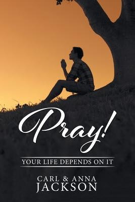 Pray!: Your Life Depends on It by Jackson, Carl and Anna