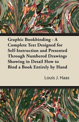 Graphic Bookbinding - A Complete Text Designed for Self-Instruction and Presented Through Numbered Drawings Showing in Detail How to Bind a Book Entir by Haas, Louis J.