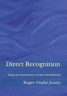 Direct Recognition: Essays on Consciousness via Non-Dual Shaïvism by Jeanty, Roger-Orphé