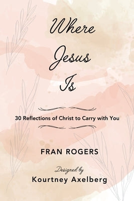 Where Jesus Is: 30 Reflections of Christ to Carry with You by Rogers, Fran