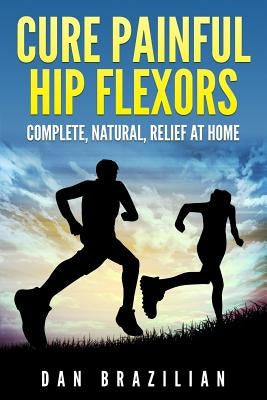 Cure Painful Hip Flexors: Complete, Natural, Relief at Home by Brazilian, Dan