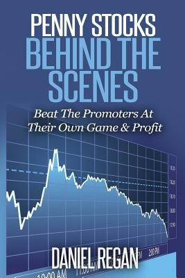 Penny Stocks Behind The Scenes: Beat The Promoters At Their Own Game & Profit by Regan, Daniel E.
