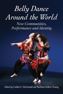 Belly Dance Around the World: New Communities, Performance and Identity by McDonald, Caitlin E.