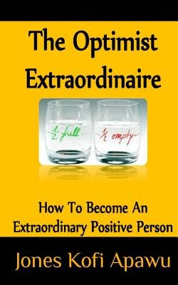 The Optimist Extraordinaire: How To Become An Extraordinary Positive Person by Apawu, Jones Kofi