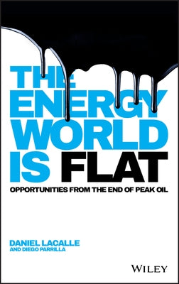 The Energy World Is Flat: Opportunities from the End of Peak Oil by Lacalle, Daniel