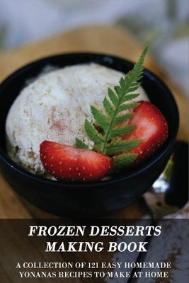 Frozen Desserts Making Book: A Collection Of 121 Easy Homemade Yonanas Recipes To Make At Home: Yonanas Recipe Book by Panias, Travis