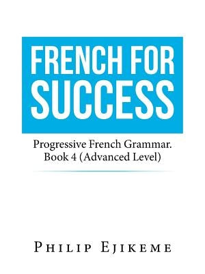 French for Success: Progressive French Grammar. Book 4 (Advanced Level) by Ejikeme, Philip