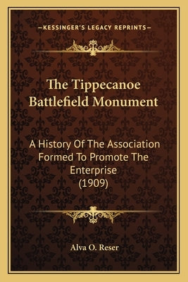 The Tippecanoe Battlefield Monument: A History Of The Association Formed To Promote The Enterprise (1909) by Reser, Alva O.