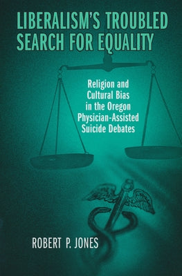 Liberalism's Troubled Search for Equality: Religion and Cultural Bias in the Oregon Physician-Assisted Suicide Debates by Jones, Robert