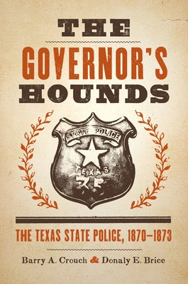 The Governor's Hounds: The Texas State Police, 1870-1873 by Crouch, Barry a.