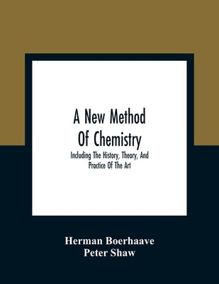 A New Method Of Chemistry: Including The History, Theory, And Practice Of The Art: Translated From The Original Latin Of Dr. Boerhaave'S Elementa by Boerhaave, Herman